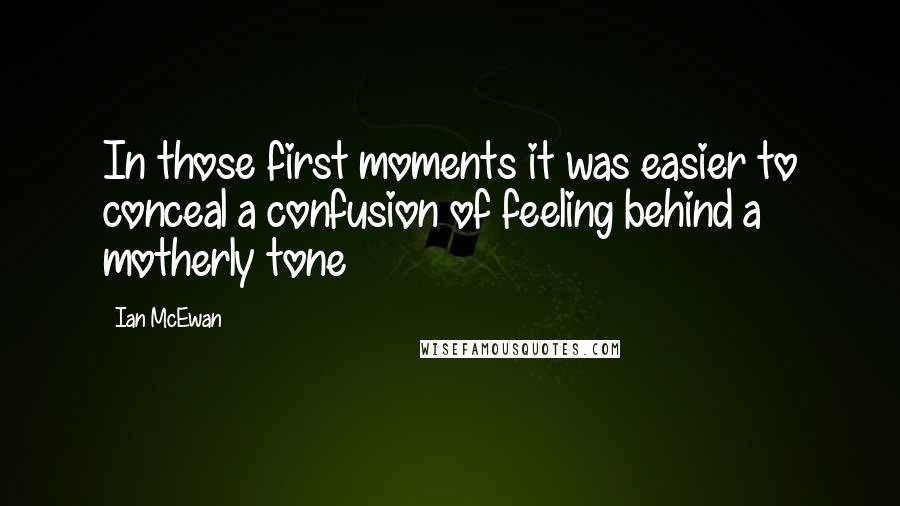 Ian McEwan Quotes: In those first moments it was easier to conceal a confusion of feeling behind a motherly tone