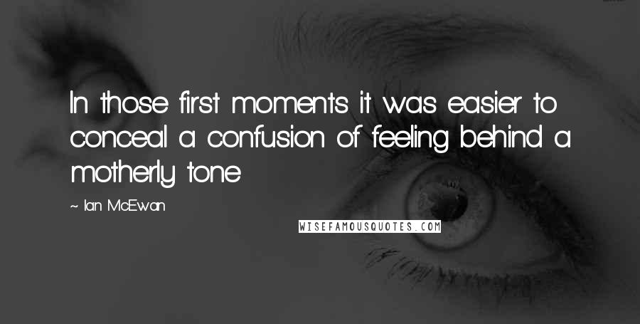 Ian McEwan Quotes: In those first moments it was easier to conceal a confusion of feeling behind a motherly tone