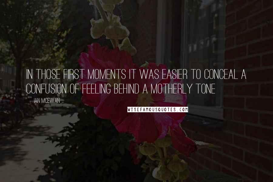 Ian McEwan Quotes: In those first moments it was easier to conceal a confusion of feeling behind a motherly tone