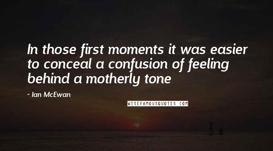 Ian McEwan Quotes: In those first moments it was easier to conceal a confusion of feeling behind a motherly tone