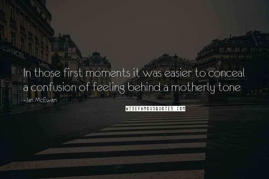 Ian McEwan Quotes: In those first moments it was easier to conceal a confusion of feeling behind a motherly tone