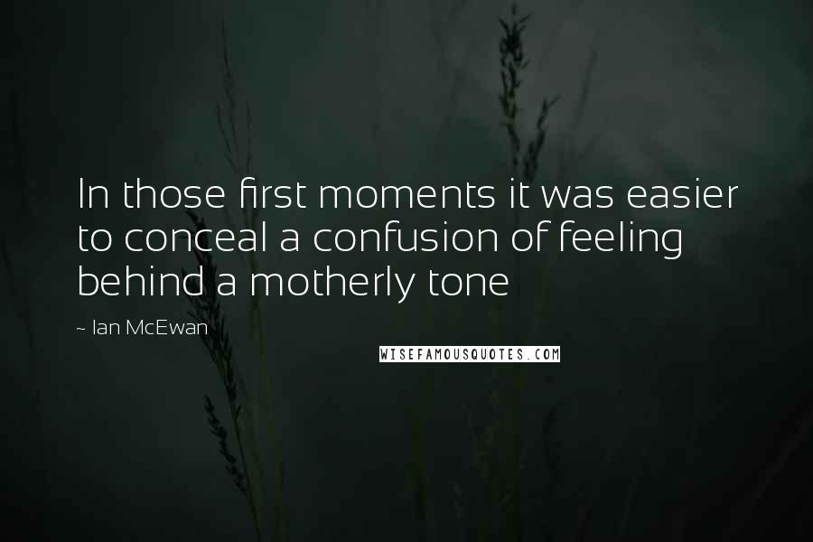 Ian McEwan Quotes: In those first moments it was easier to conceal a confusion of feeling behind a motherly tone