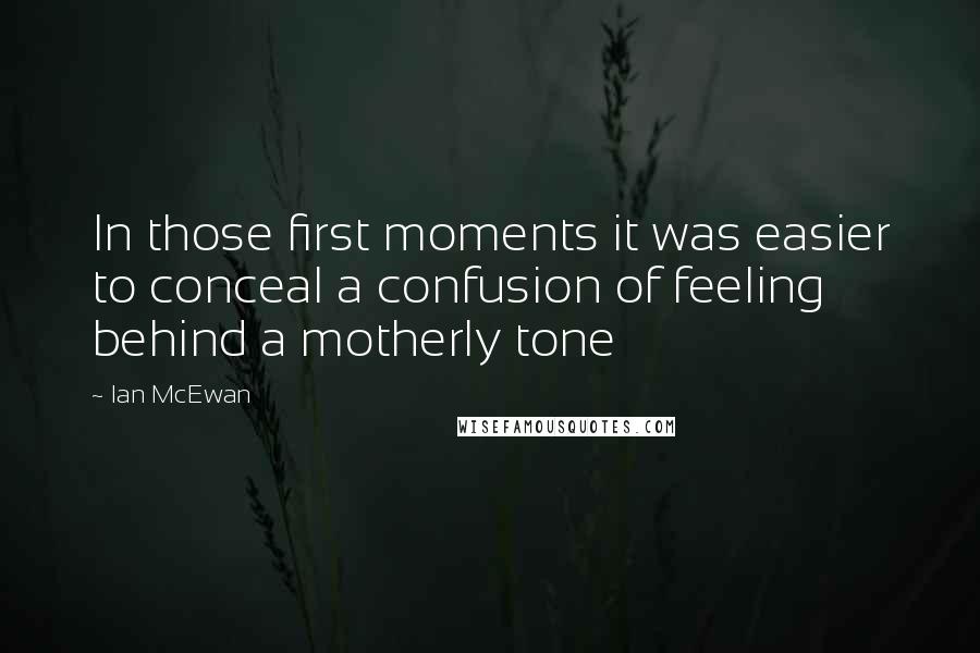 Ian McEwan Quotes: In those first moments it was easier to conceal a confusion of feeling behind a motherly tone