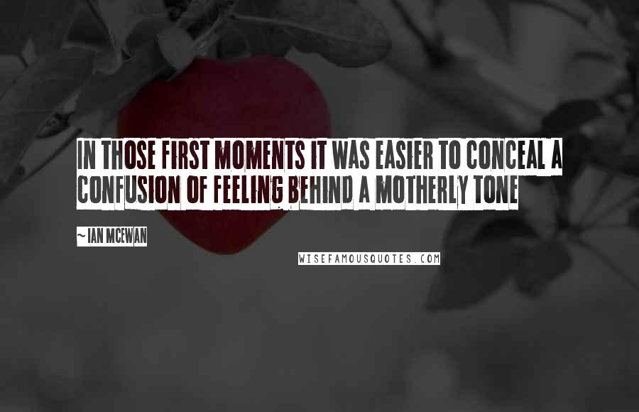 Ian McEwan Quotes: In those first moments it was easier to conceal a confusion of feeling behind a motherly tone