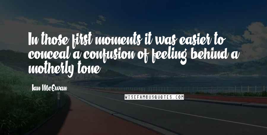 Ian McEwan Quotes: In those first moments it was easier to conceal a confusion of feeling behind a motherly tone