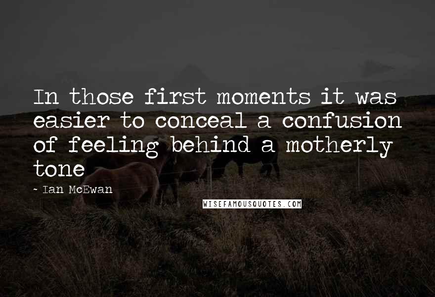 Ian McEwan Quotes: In those first moments it was easier to conceal a confusion of feeling behind a motherly tone