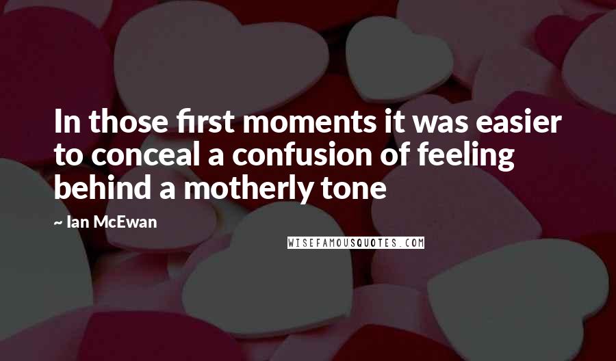 Ian McEwan Quotes: In those first moments it was easier to conceal a confusion of feeling behind a motherly tone