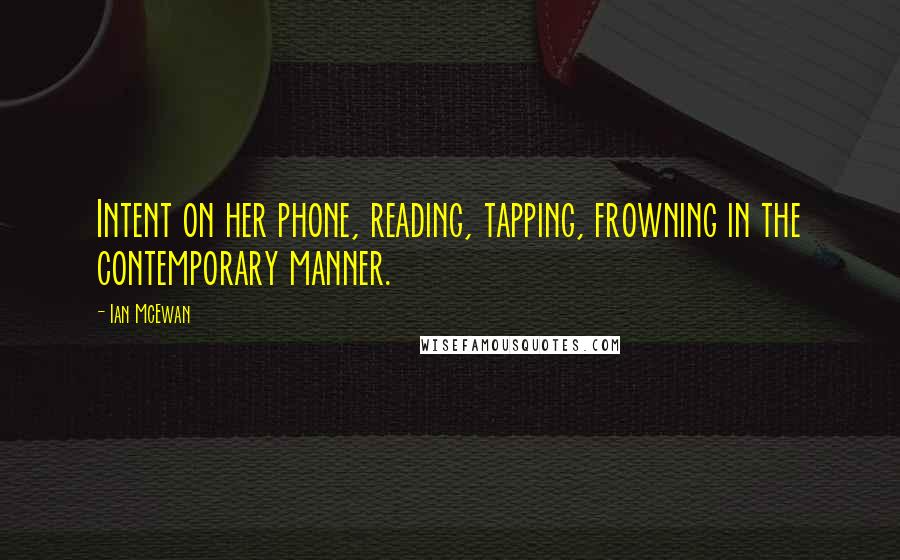Ian McEwan Quotes: Intent on her phone, reading, tapping, frowning in the contemporary manner.