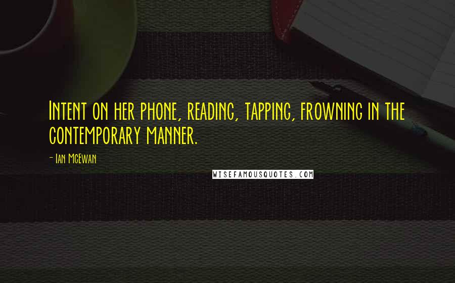 Ian McEwan Quotes: Intent on her phone, reading, tapping, frowning in the contemporary manner.