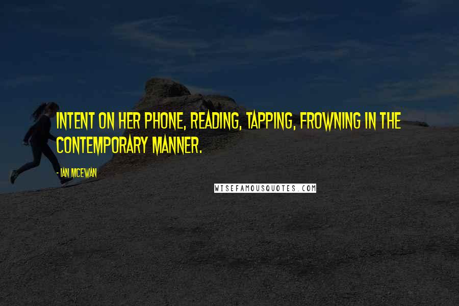 Ian McEwan Quotes: Intent on her phone, reading, tapping, frowning in the contemporary manner.