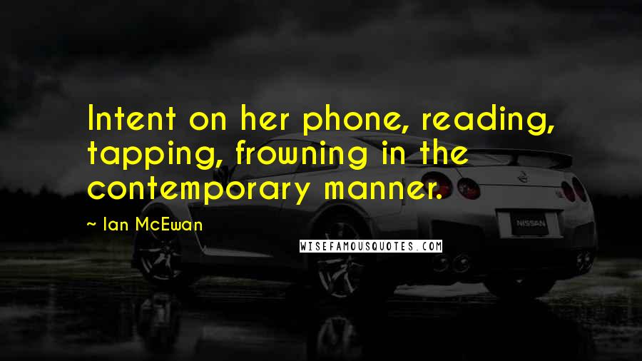 Ian McEwan Quotes: Intent on her phone, reading, tapping, frowning in the contemporary manner.