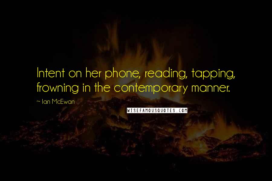 Ian McEwan Quotes: Intent on her phone, reading, tapping, frowning in the contemporary manner.