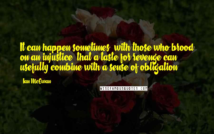 Ian McEwan Quotes: It can happen sometimes, with those who brood on an injustice, that a taste for revenge can usefully combine with a sense of obligation.