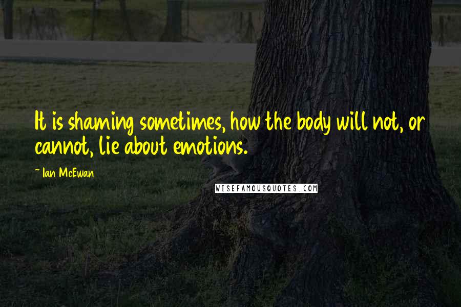 Ian McEwan Quotes: It is shaming sometimes, how the body will not, or cannot, lie about emotions.