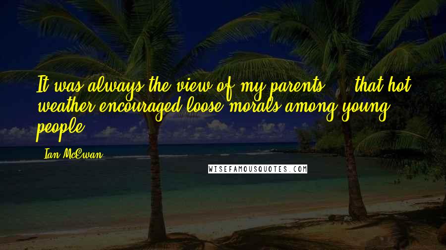 Ian McEwan Quotes: It was always the view of my parents ... that hot weather encouraged loose morals among young people.