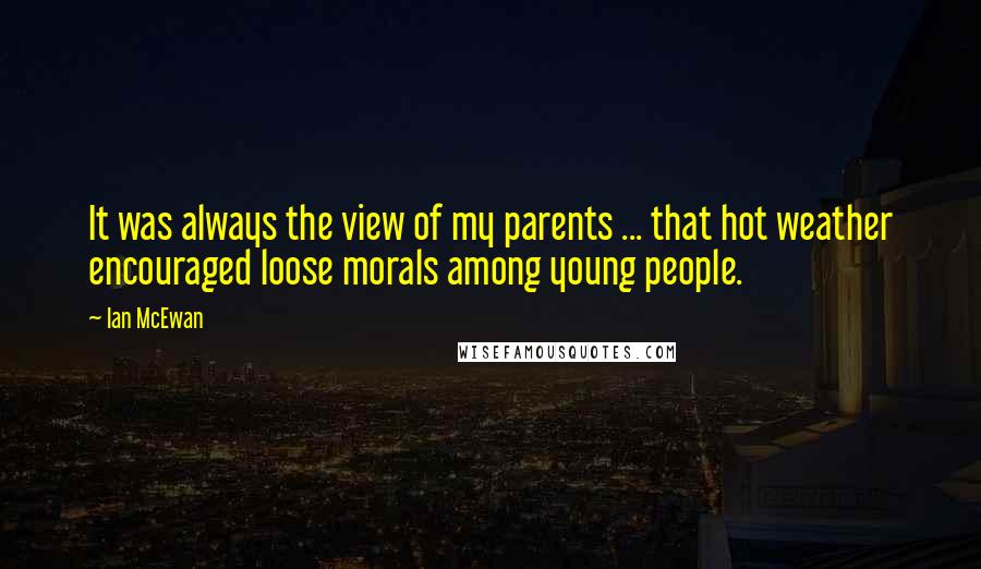 Ian McEwan Quotes: It was always the view of my parents ... that hot weather encouraged loose morals among young people.