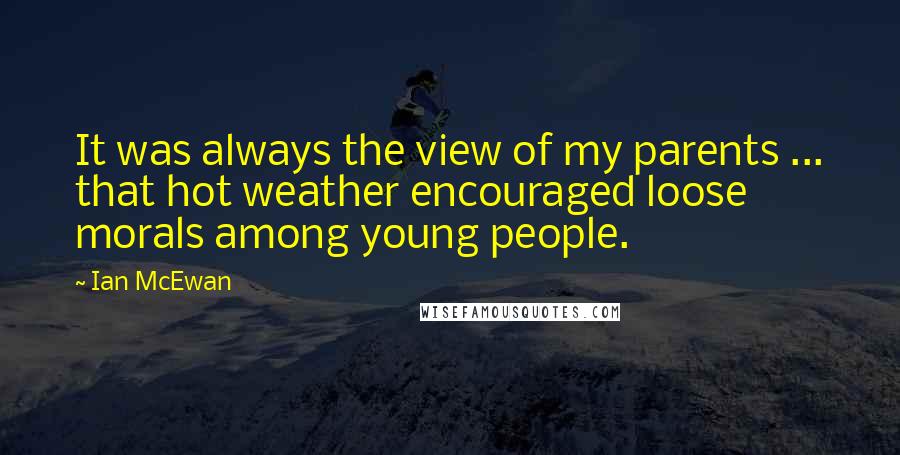 Ian McEwan Quotes: It was always the view of my parents ... that hot weather encouraged loose morals among young people.