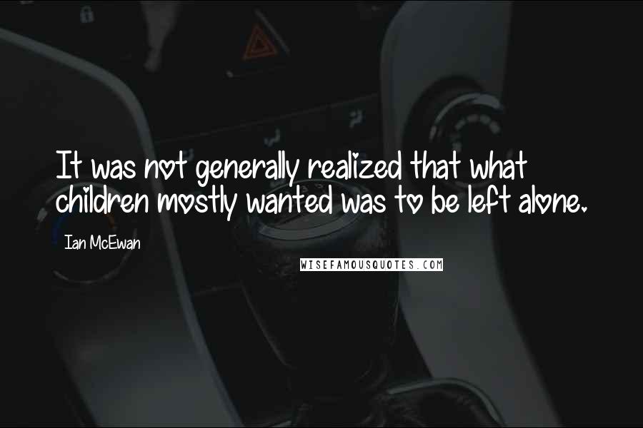 Ian McEwan Quotes: It was not generally realized that what children mostly wanted was to be left alone.
