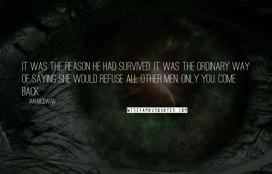 Ian McEwan Quotes: It was the reason he had survived. It was the ordinary way of saying she would refuse all other men. Only you. Come back.