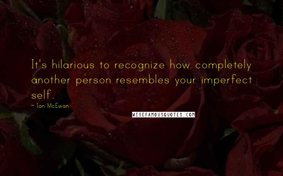 Ian McEwan Quotes: It's hilarious to recognize how completely another person resembles your imperfect self.