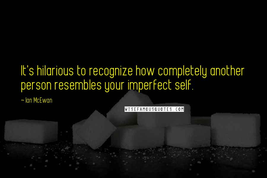 Ian McEwan Quotes: It's hilarious to recognize how completely another person resembles your imperfect self.