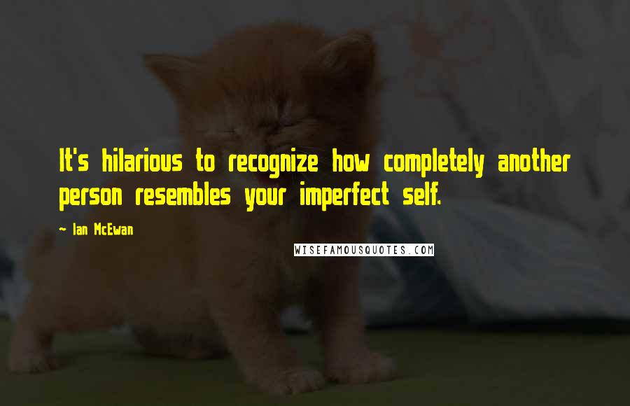 Ian McEwan Quotes: It's hilarious to recognize how completely another person resembles your imperfect self.