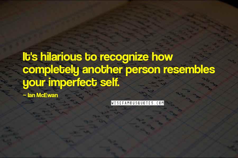 Ian McEwan Quotes: It's hilarious to recognize how completely another person resembles your imperfect self.