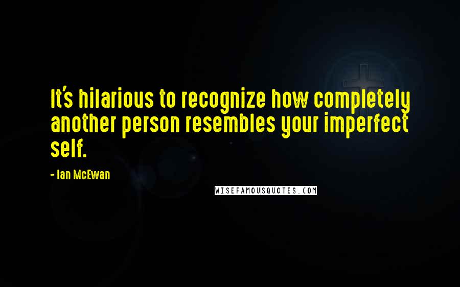 Ian McEwan Quotes: It's hilarious to recognize how completely another person resembles your imperfect self.