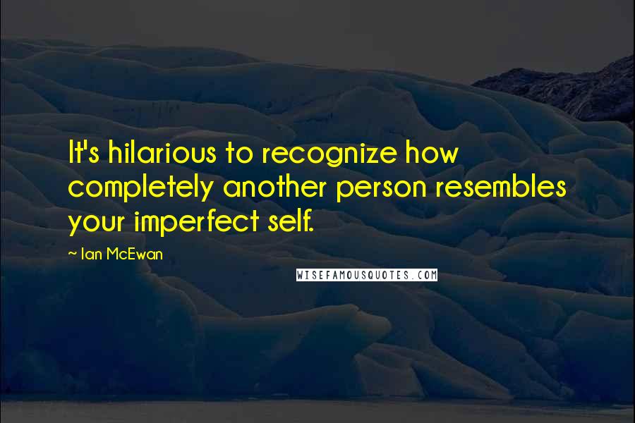 Ian McEwan Quotes: It's hilarious to recognize how completely another person resembles your imperfect self.