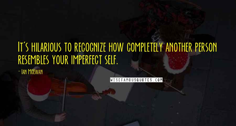 Ian McEwan Quotes: It's hilarious to recognize how completely another person resembles your imperfect self.