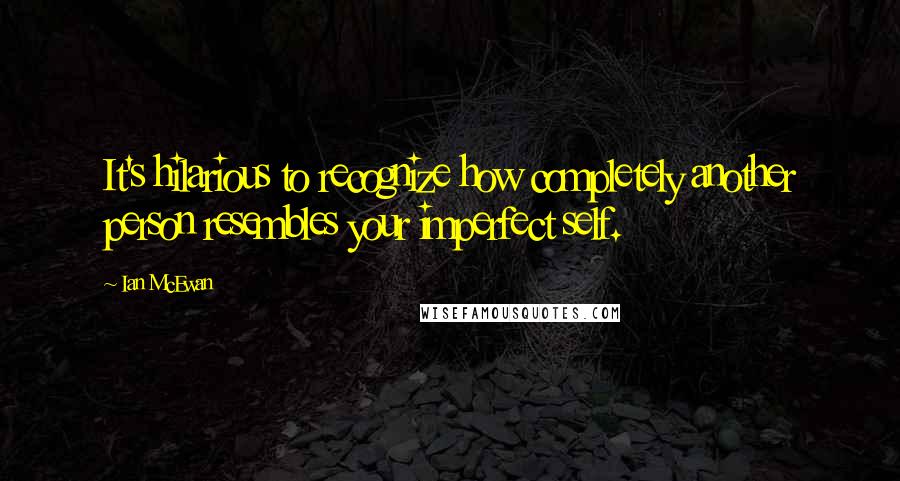 Ian McEwan Quotes: It's hilarious to recognize how completely another person resembles your imperfect self.