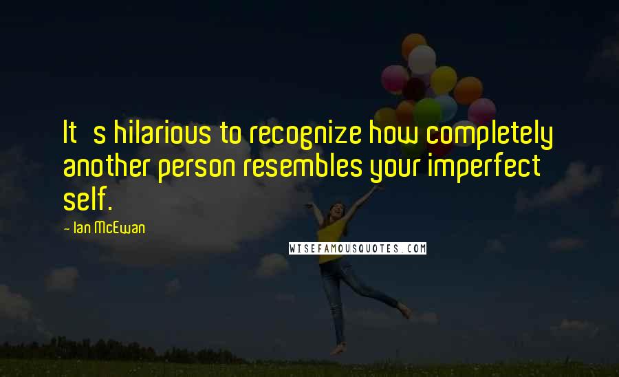 Ian McEwan Quotes: It's hilarious to recognize how completely another person resembles your imperfect self.