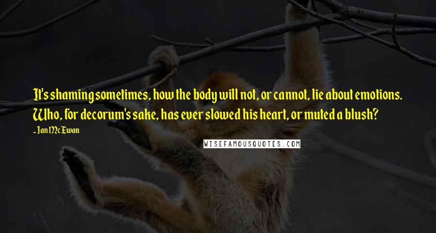 Ian McEwan Quotes: It's shaming sometimes, how the body will not, or cannot, lie about emotions. Who, for decorum's sake, has ever slowed his heart, or muted a blush?
