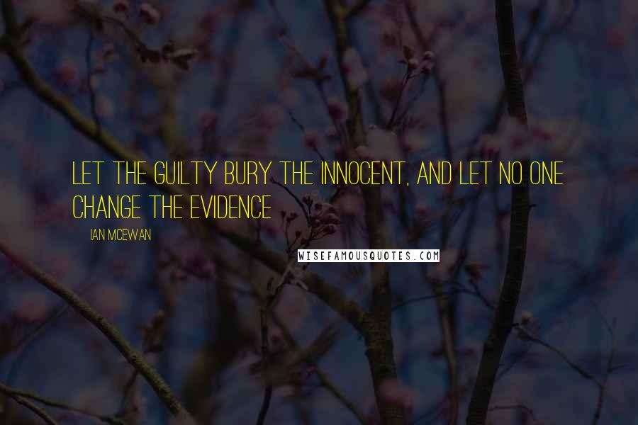 Ian McEwan Quotes: Let the guilty bury the innocent, and let no one change the evidence