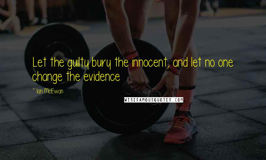 Ian McEwan Quotes: Let the guilty bury the innocent, and let no one change the evidence