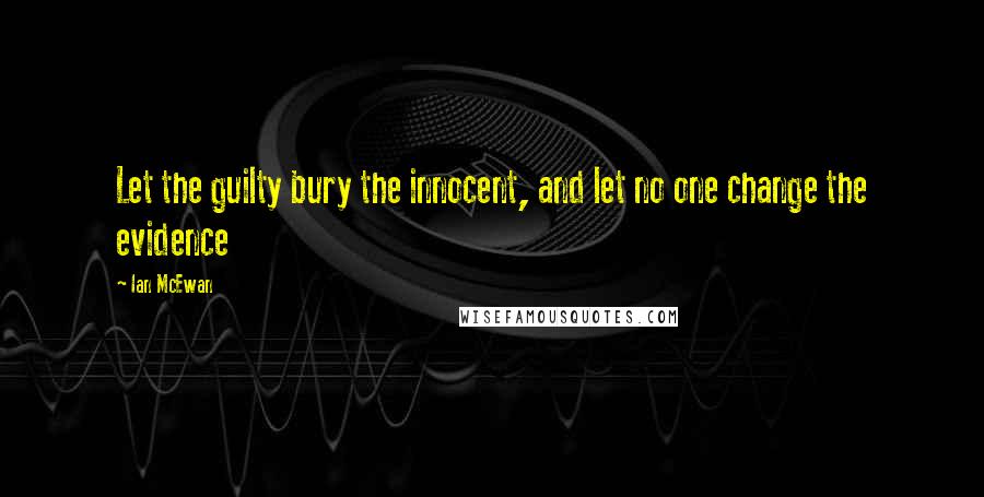 Ian McEwan Quotes: Let the guilty bury the innocent, and let no one change the evidence