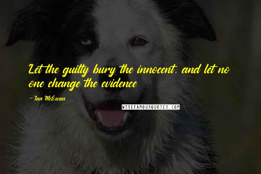 Ian McEwan Quotes: Let the guilty bury the innocent, and let no one change the evidence