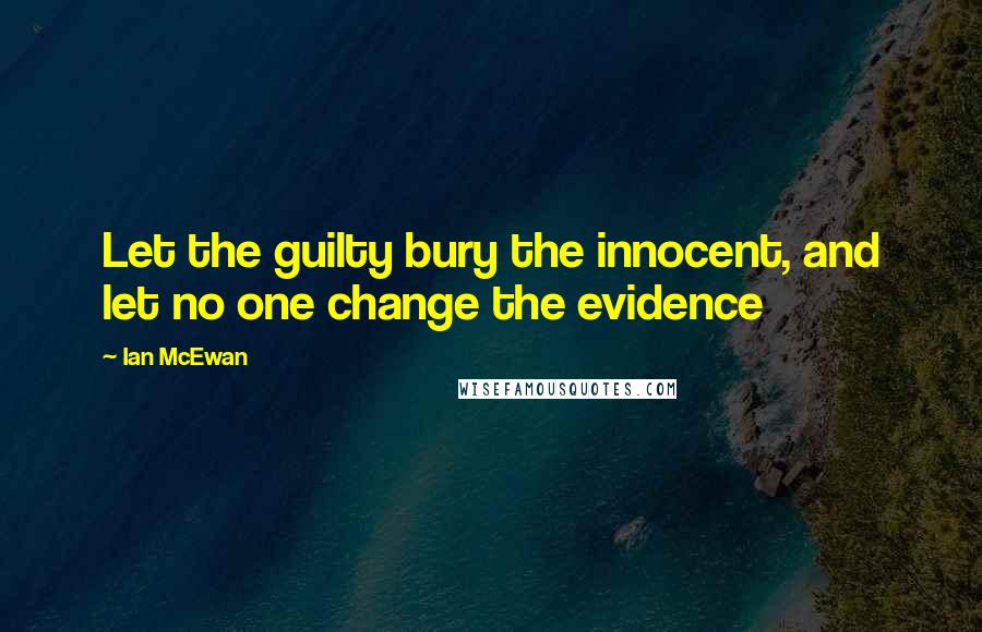 Ian McEwan Quotes: Let the guilty bury the innocent, and let no one change the evidence