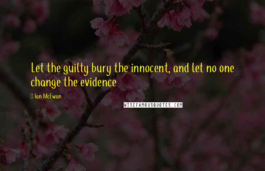 Ian McEwan Quotes: Let the guilty bury the innocent, and let no one change the evidence