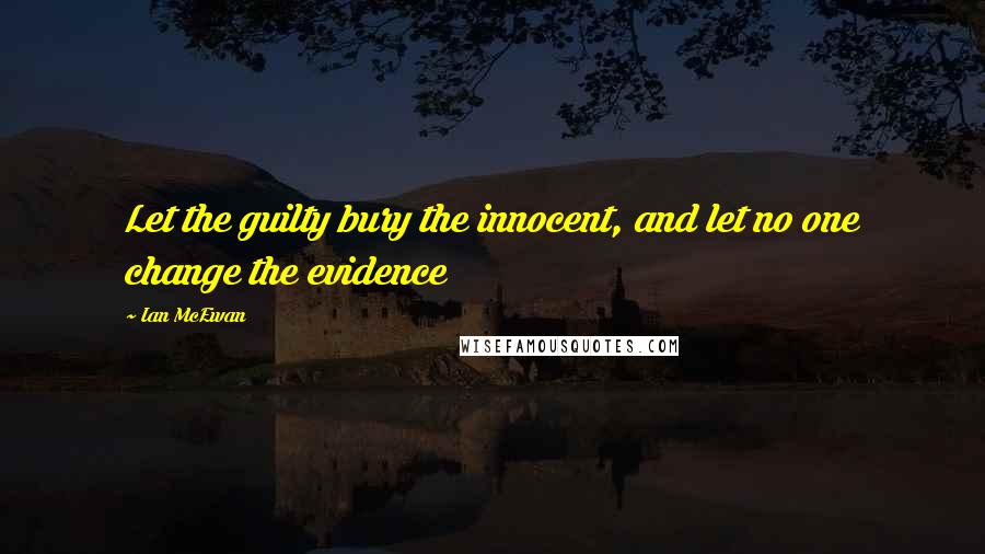 Ian McEwan Quotes: Let the guilty bury the innocent, and let no one change the evidence