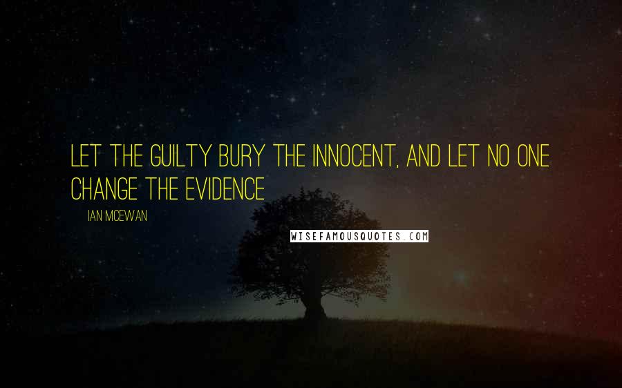 Ian McEwan Quotes: Let the guilty bury the innocent, and let no one change the evidence