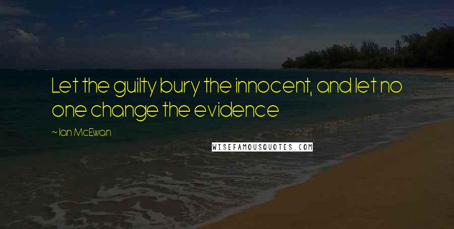 Ian McEwan Quotes: Let the guilty bury the innocent, and let no one change the evidence