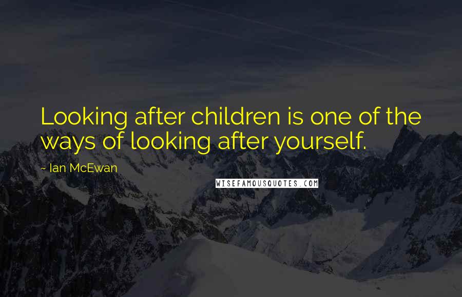 Ian McEwan Quotes: Looking after children is one of the ways of looking after yourself.