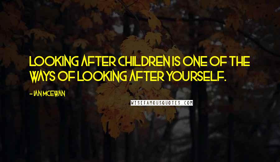 Ian McEwan Quotes: Looking after children is one of the ways of looking after yourself.