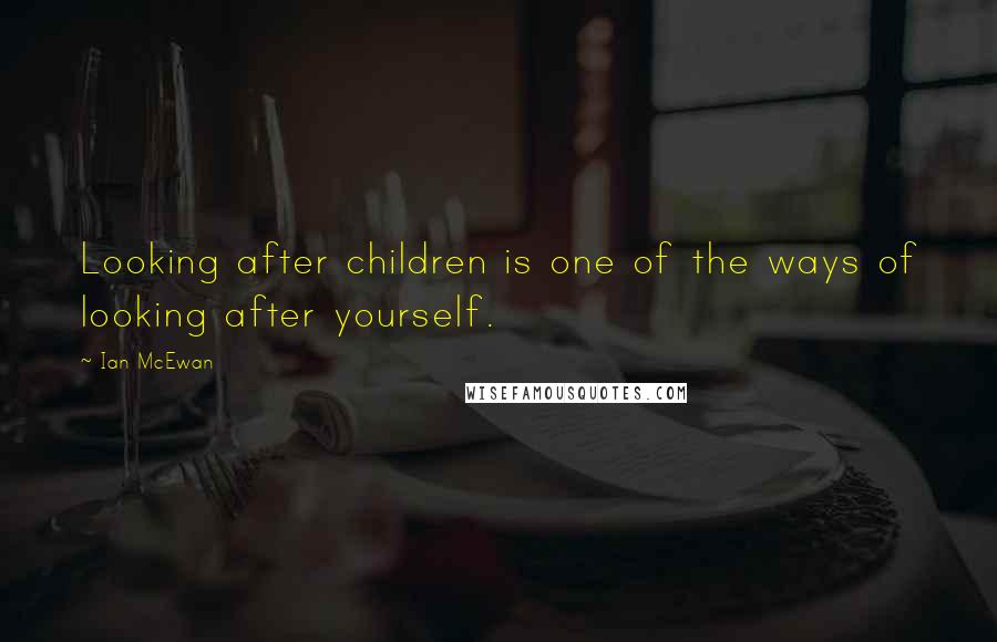 Ian McEwan Quotes: Looking after children is one of the ways of looking after yourself.