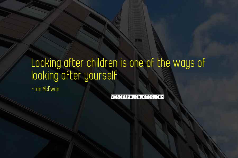 Ian McEwan Quotes: Looking after children is one of the ways of looking after yourself.