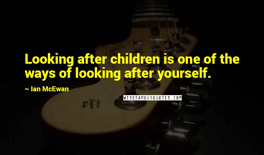 Ian McEwan Quotes: Looking after children is one of the ways of looking after yourself.