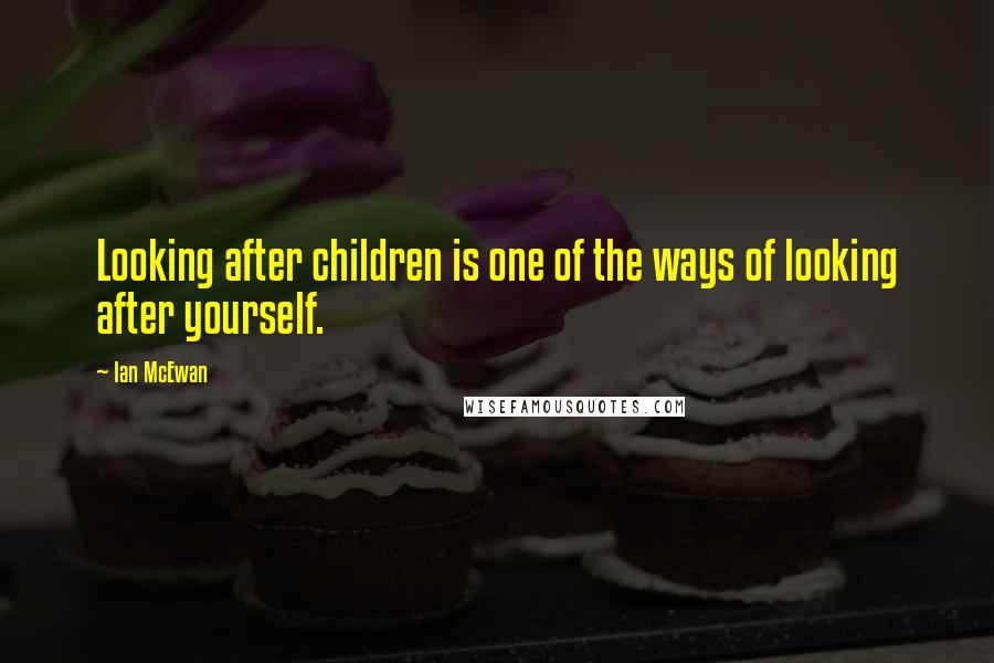 Ian McEwan Quotes: Looking after children is one of the ways of looking after yourself.