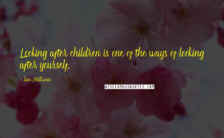 Ian McEwan Quotes: Looking after children is one of the ways of looking after yourself.