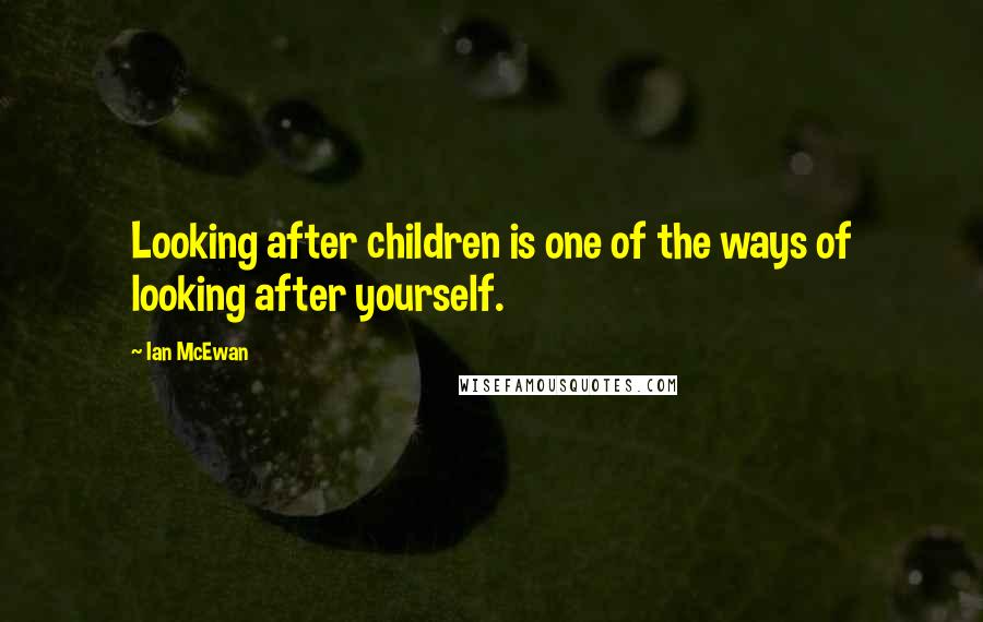 Ian McEwan Quotes: Looking after children is one of the ways of looking after yourself.